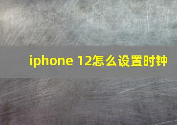 iphone 12怎么设置时钟